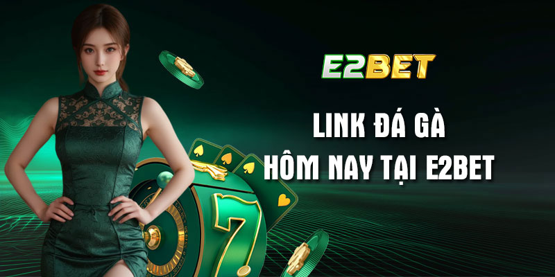 Link đá gà hôm nay tại E2bet mới nhất: Cập nhật 24/7